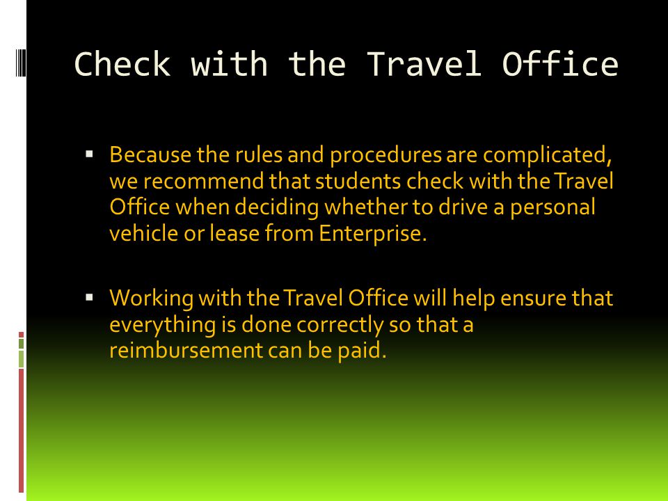 Check with the Travel Office  Because the rules and procedures are complicated, we recommend that students check with the Travel Office when deciding whether to drive a personal vehicle or lease from Enterprise.