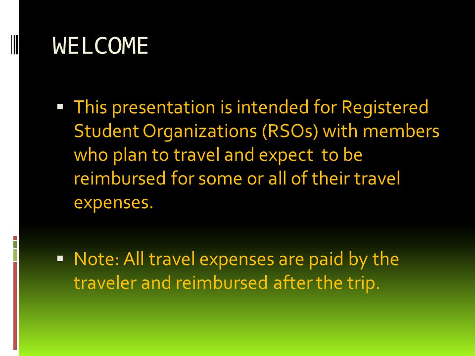 WELCOME  This presentation is intended for Registered Student Organizations (RSOs) with members who plan to travel and expect to be reimbursed for some or all of their travel expenses.