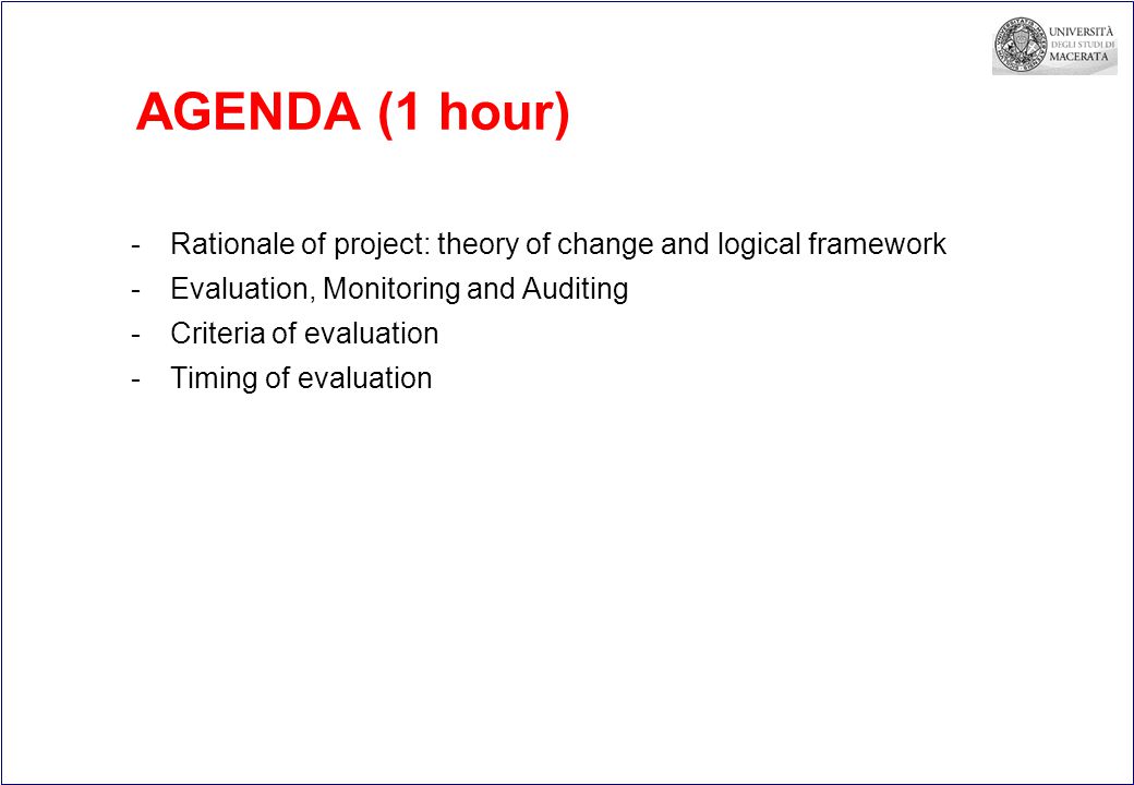 AGENDA (1 hour) -Rationale of project: theory of change and logical framework -Evaluation, Monitoring and Auditing -Criteria of evaluation -Timing of evaluation