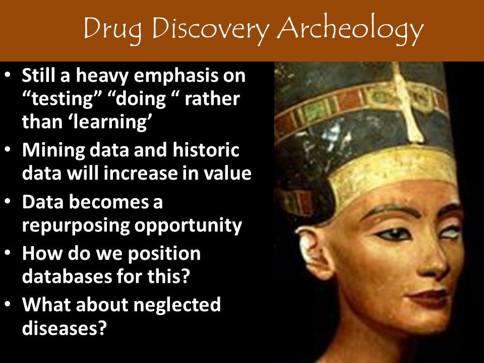 Drug Discovery Archeology Still a heavy emphasis on testing doing rather than ‘learning’ Mining data and historic data will increase in value Data becomes a repurposing opportunity How do we position databases for this.