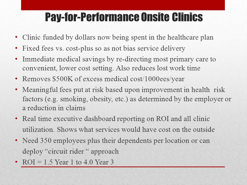 Pay-for-Performance Onsite Clinics Clinic funded by dollars now being spent in the healthcare plan Fixed fees vs.