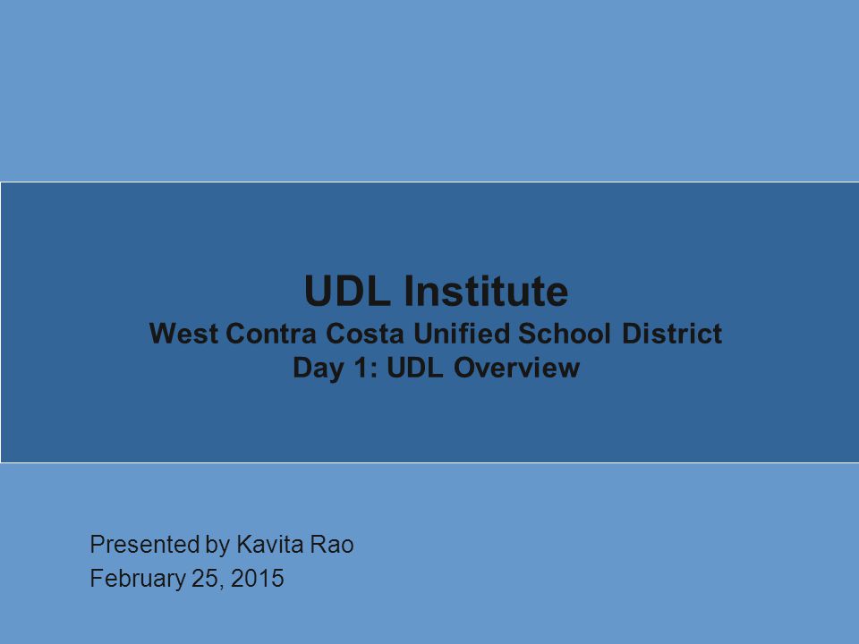 UDL Institute West Contra Costa Unified School District Day 1: UDL Overview Presented by Kavita Rao February 25, 2015