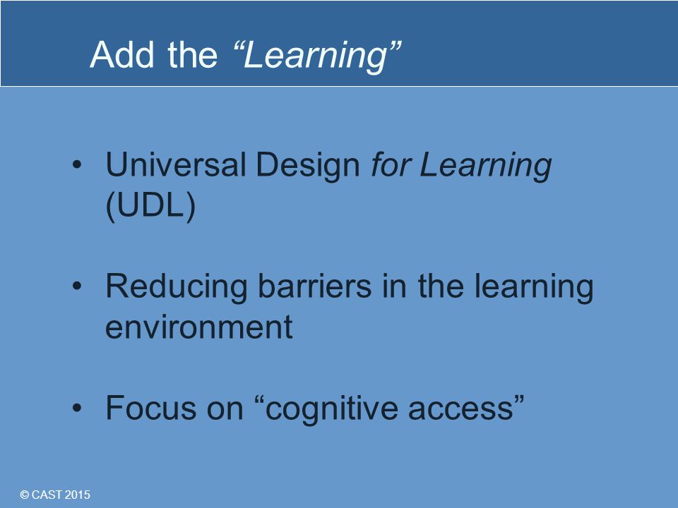 © CAST 2015 Add the Learning Universal Design for Learning (UDL) Reducing barriers in the learning environment Focus on cognitive access