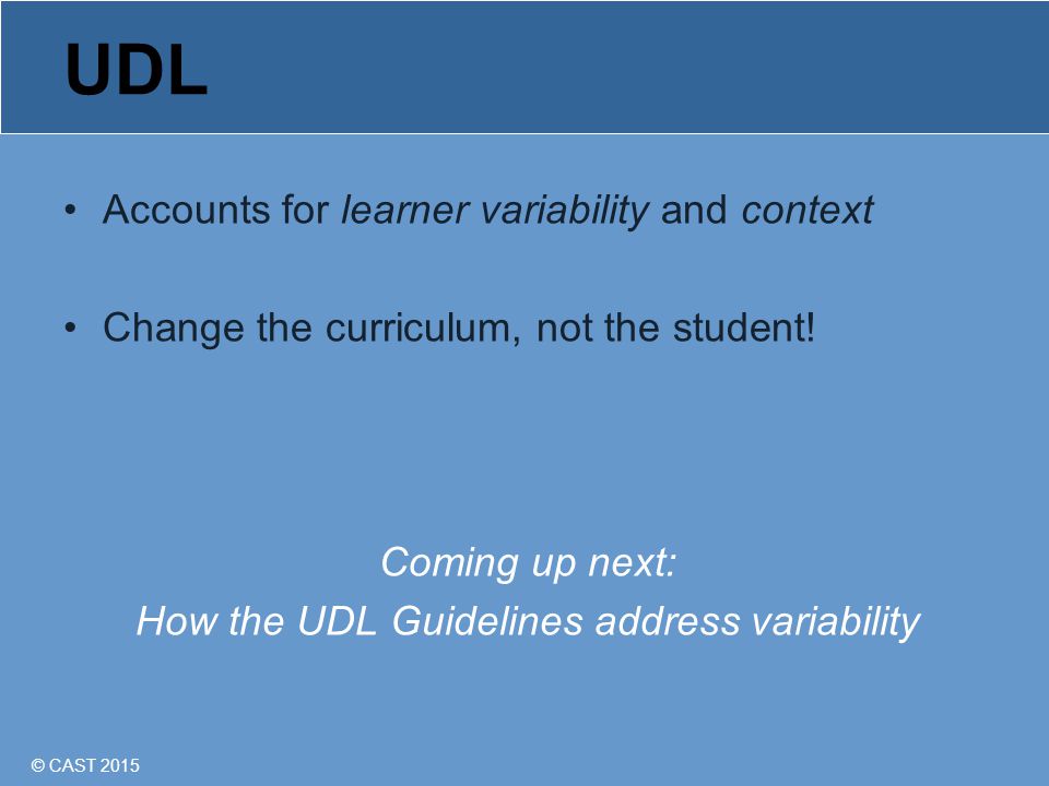 © CAST 2015 UDL Accounts for learner variability and context Change the curriculum, not the student.