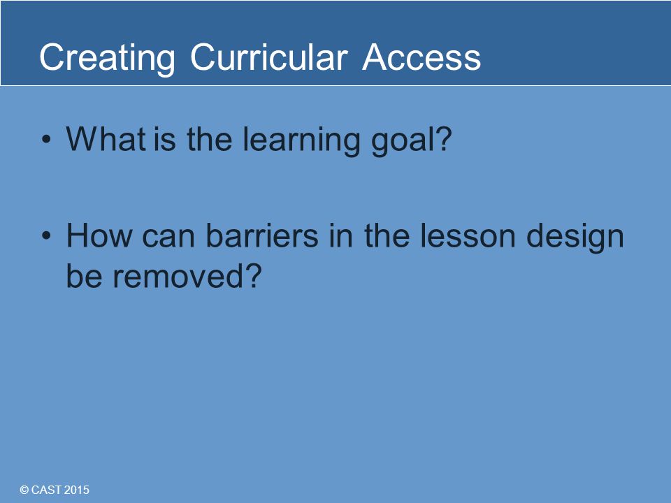 © CAST 2015 Creating Curricular Access What is the learning goal.