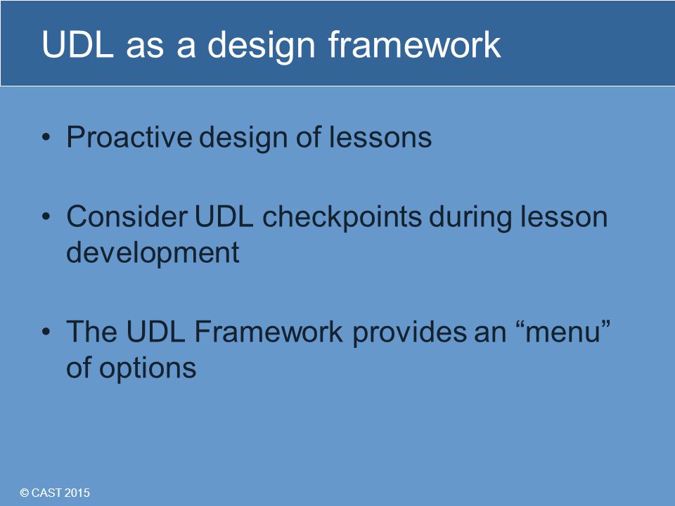 © CAST 2015 UDL as a design framework Proactive design of lessons Consider UDL checkpoints during lesson development The UDL Framework provides an menu of options