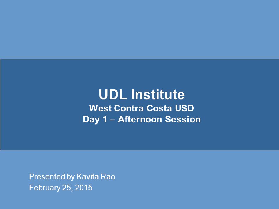UDL Institute West Contra Costa USD Day 1 – Afternoon Session Presented by Kavita Rao February 25, 2015