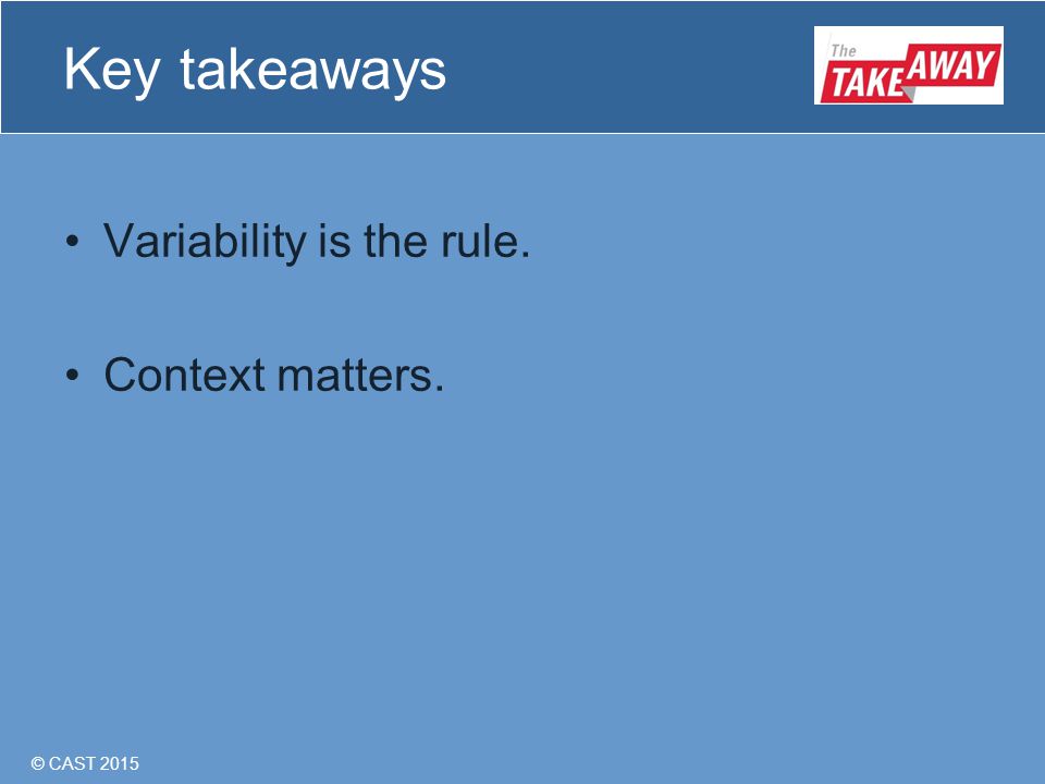 © CAST 2015 Key takeaways Variability is the rule. Context matters.