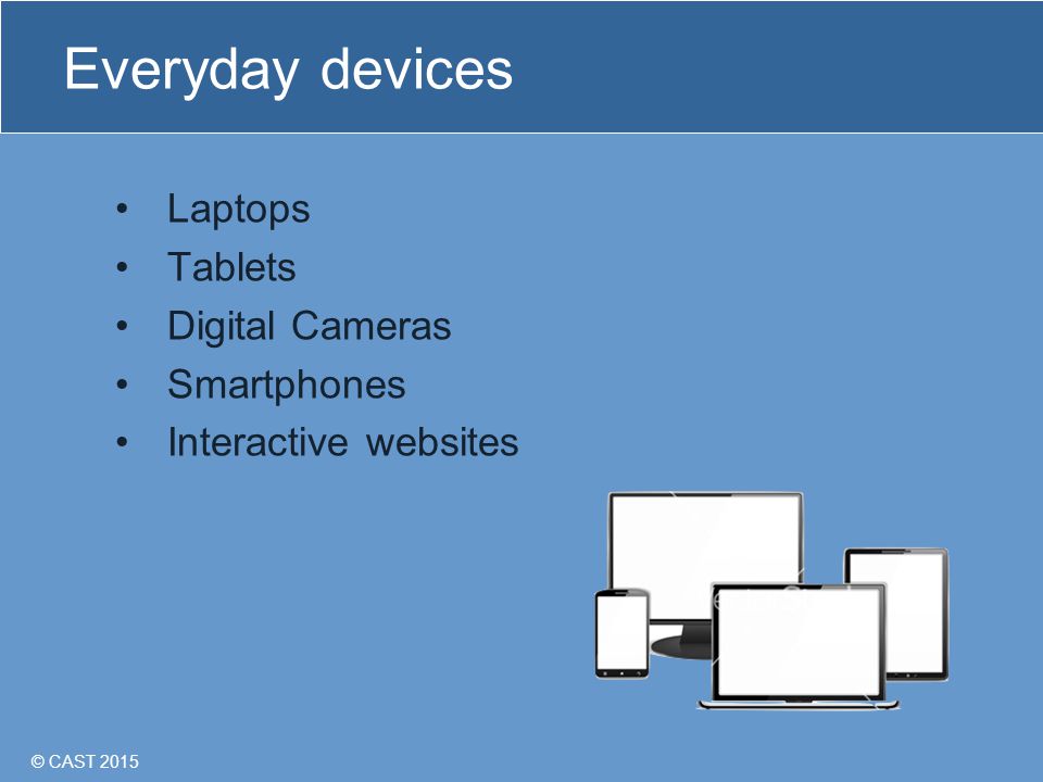 © CAST 2015 Everyday devices Laptops Tablets Digital Cameras Smartphones Interactive websites