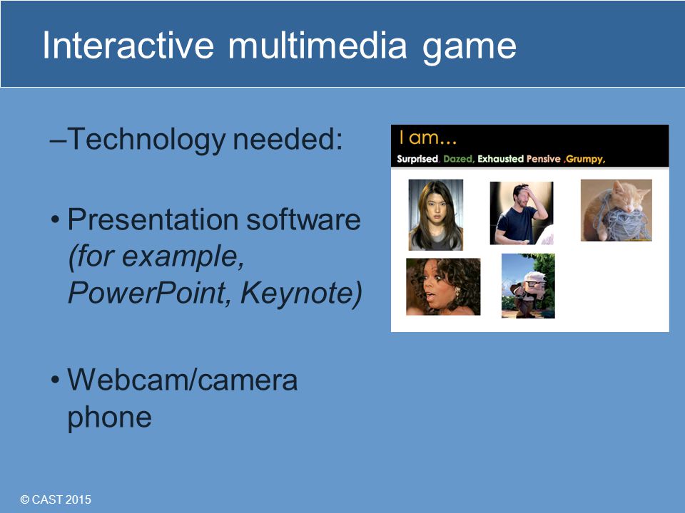 © CAST 2015 Interactive multimedia game –Technology needed: Presentation software (for example, PowerPoint, Keynote) Webcam/camera phone