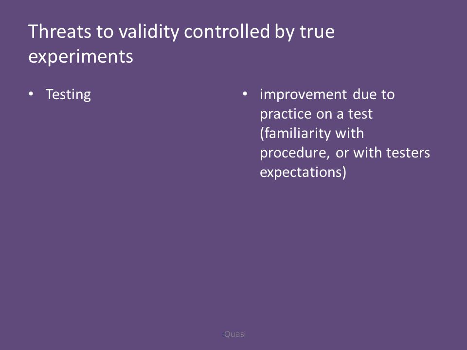 Threats to validity controlled by true experiments Testing improvement due to practice on a test (familiarity with procedure, or with testers expectations)  Quasi