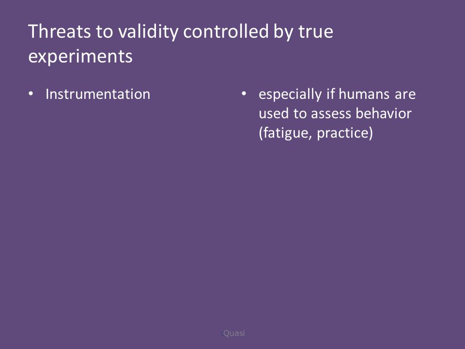 Threats to validity controlled by true experiments Instrumentation especially if humans are used to assess behavior (fatigue, practice)  Quasi