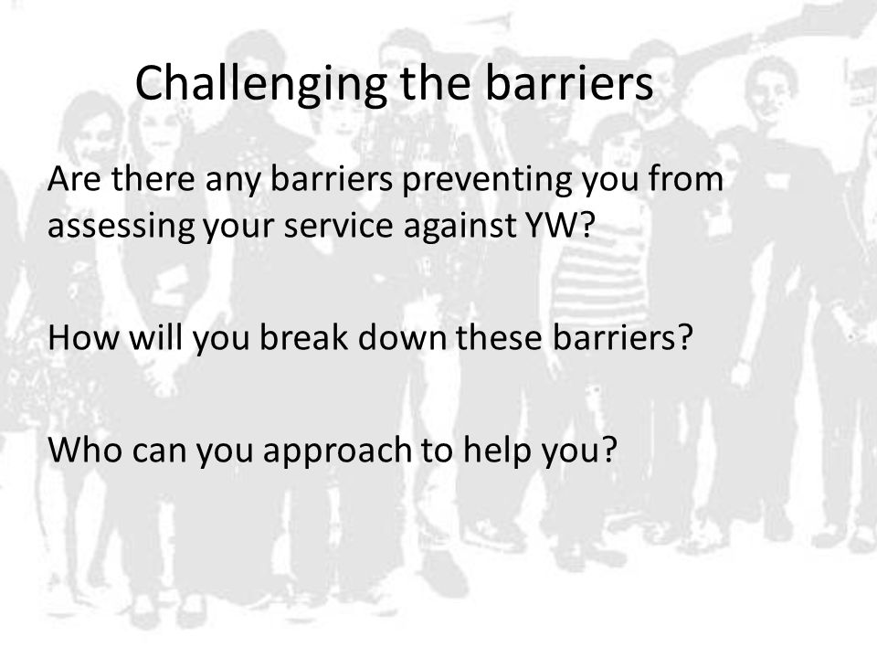 Challenging the barriers Are there any barriers preventing you from assessing your service against YW.