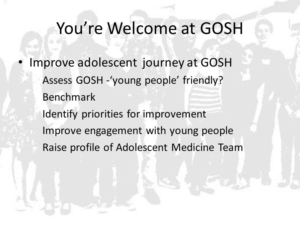 You’re Welcome at GOSH Improve adolescent journey at GOSH – Assess GOSH -‘young people’ friendly.