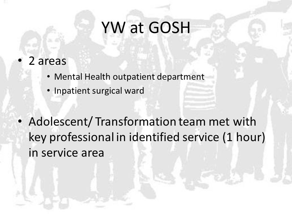 YW at GOSH 2 areas Mental Health outpatient department Inpatient surgical ward Adolescent/ Transformation team met with key professional in identified service (1 hour) in service area