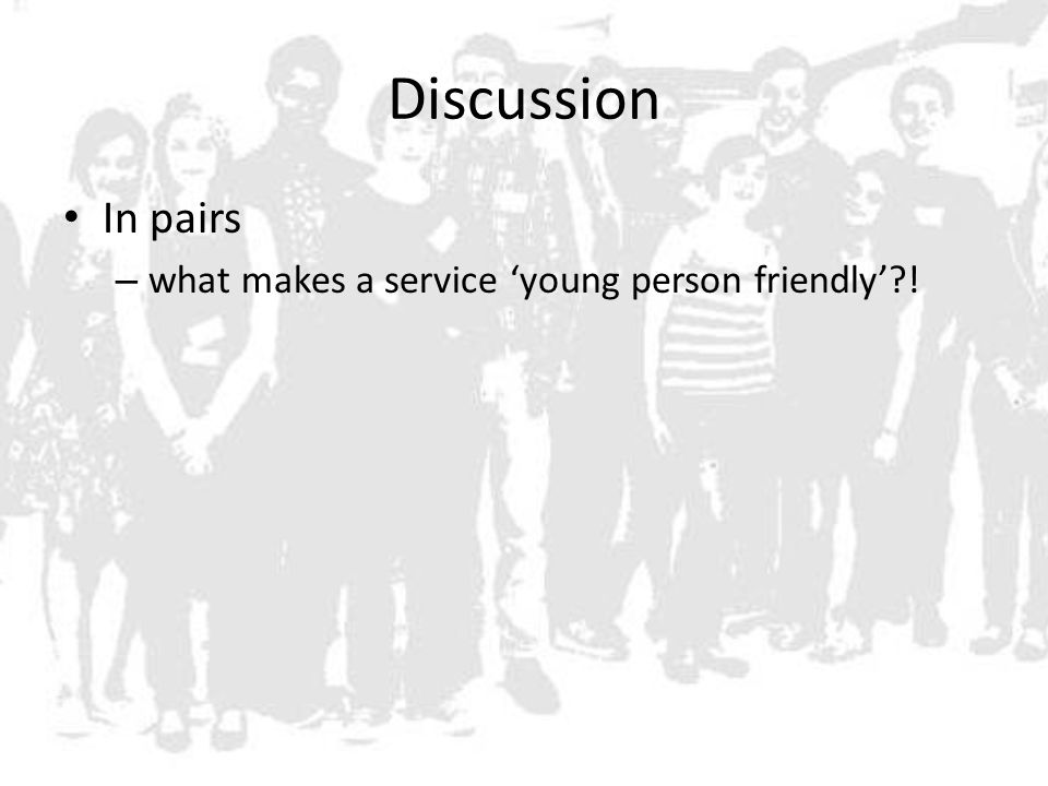 Discussion In pairs – what makes a service ‘young person friendly’ !