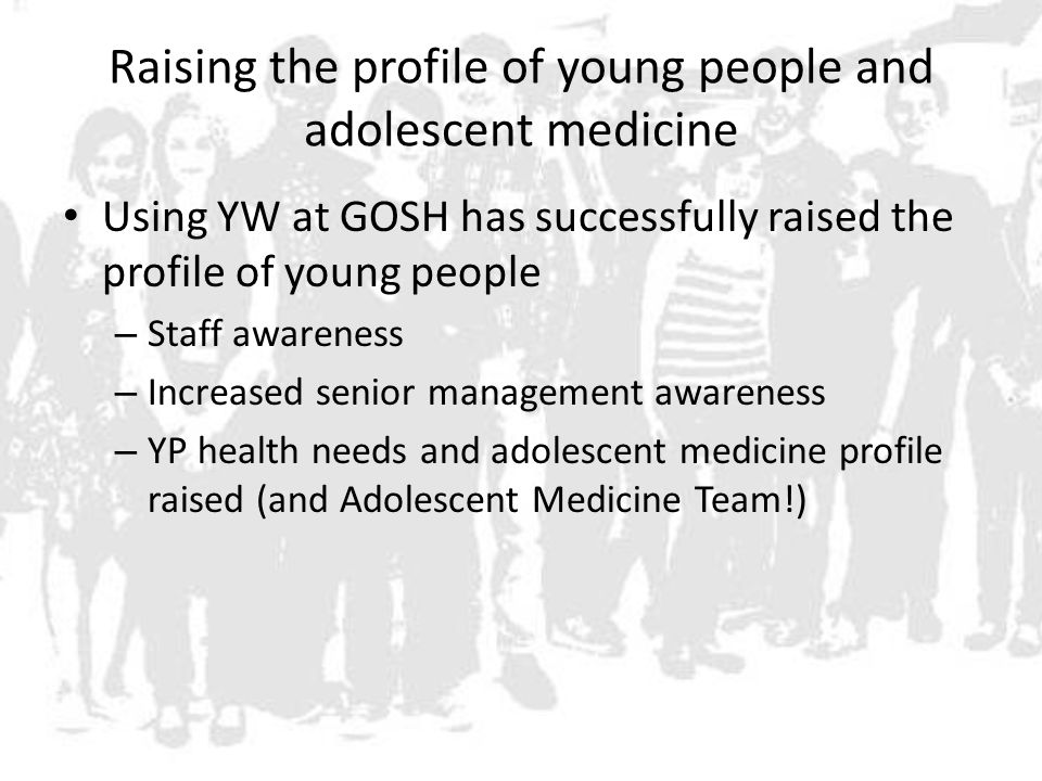 Raising the profile of young people and adolescent medicine Using YW at GOSH has successfully raised the profile of young people – Staff awareness – Increased senior management awareness – YP health needs and adolescent medicine profile raised (and Adolescent Medicine Team!)
