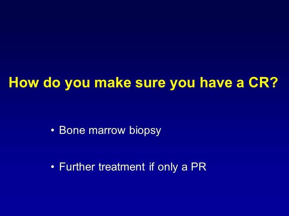 How do you make sure you have a CR Bone marrow biopsy Further treatment if only a PR