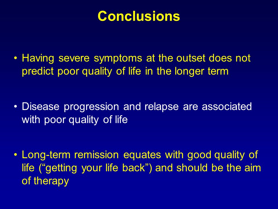 Conclusions Having severe symptoms at the outset does not predict poor quality of life in the longer term Disease progression and relapse are associated with poor quality of life Long-term remission equates with good quality of life ( getting your life back ) and should be the aim of therapy