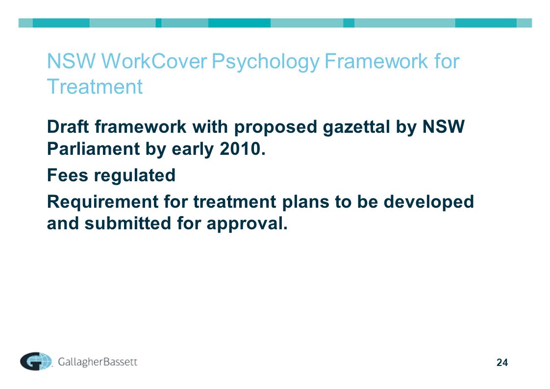 24 NSW WorkCover Psychology Framework for Treatment Draft framework with proposed gazettal by NSW Parliament by early 2010.