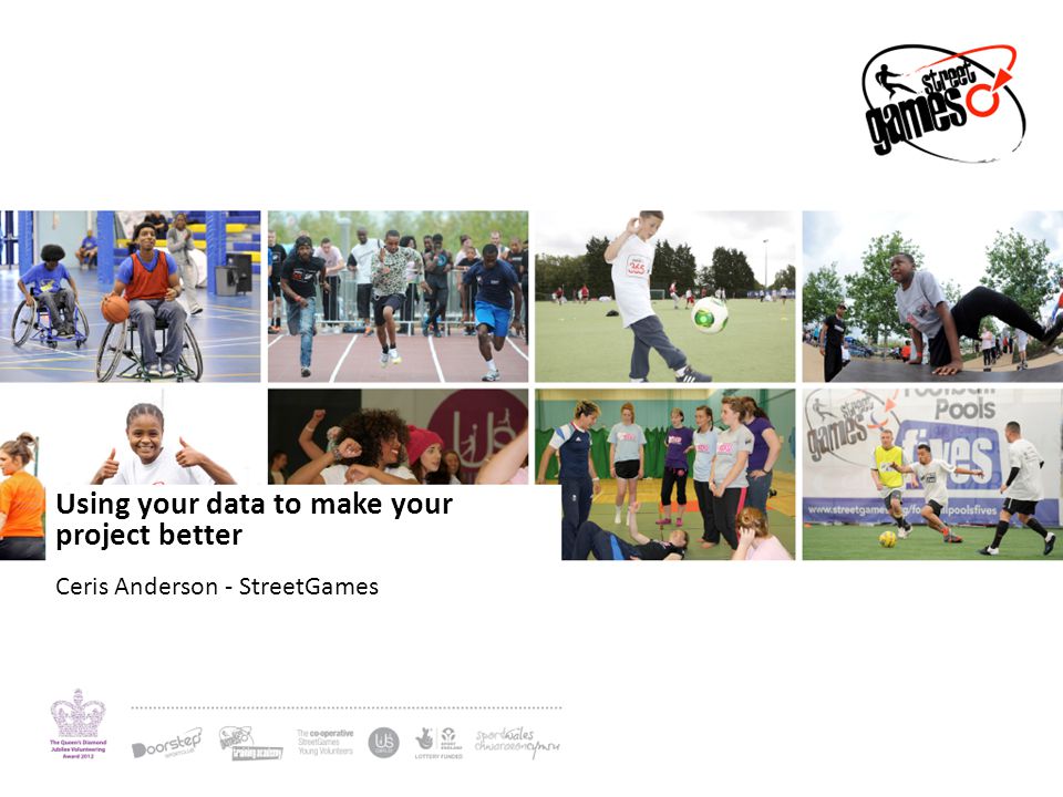 Using your data to make your project better Ceris Anderson - StreetGames