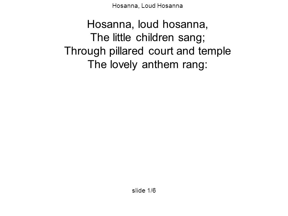 Hosanna, Loud Hosanna Hosanna, loud hosanna, The little children sang; Through pillared court and temple The lovely anthem rang: slide 1/6