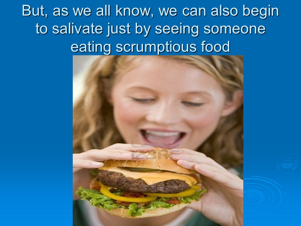 But, as we all know, we can also begin to salivate just by seeing someone eating scrumptious food