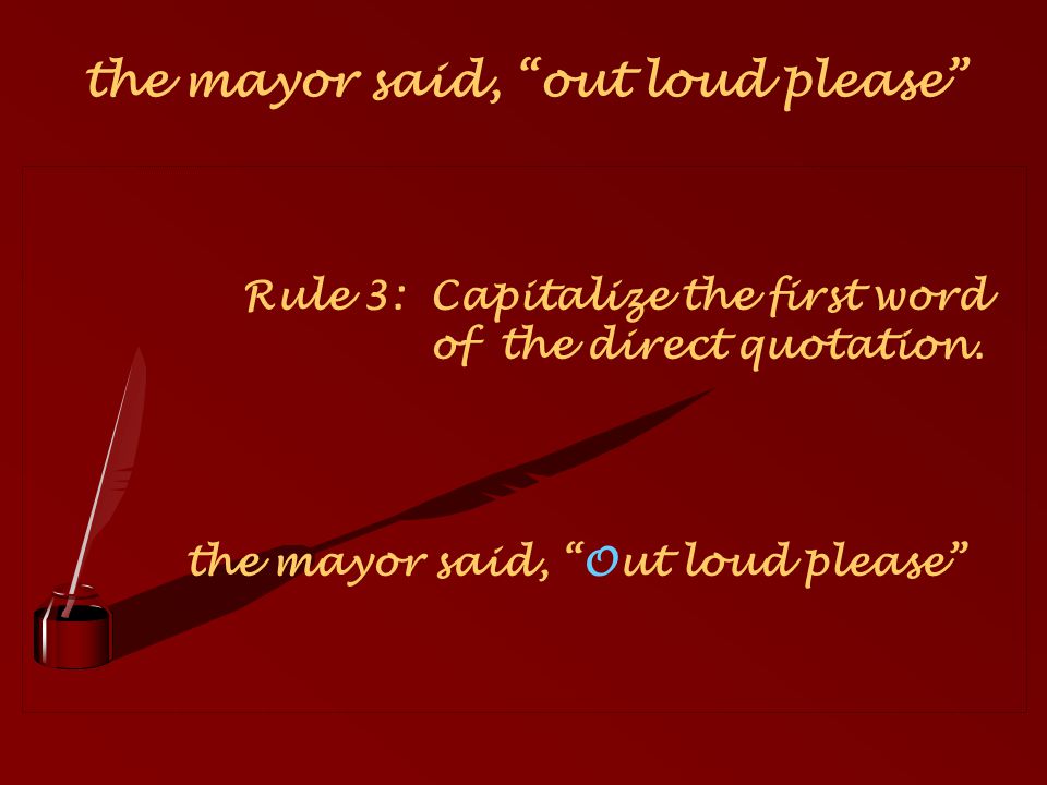 Rule 3: Capitalize the first word of the direct quotation. the mayor said, Out loud please