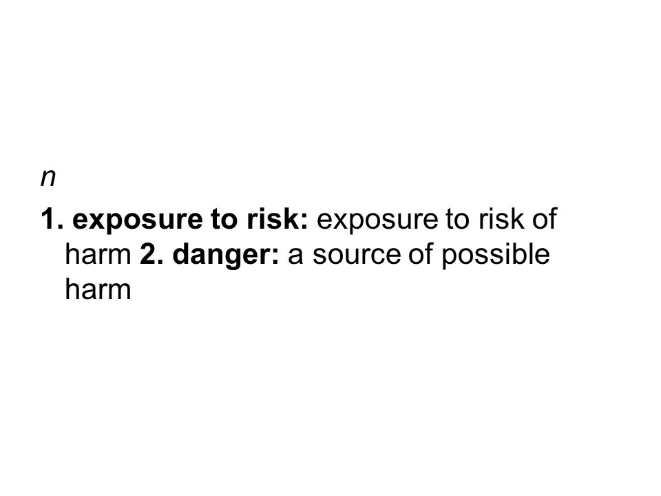 n 1. exposure to risk: exposure to risk of harm 2. danger: a source of possible harm