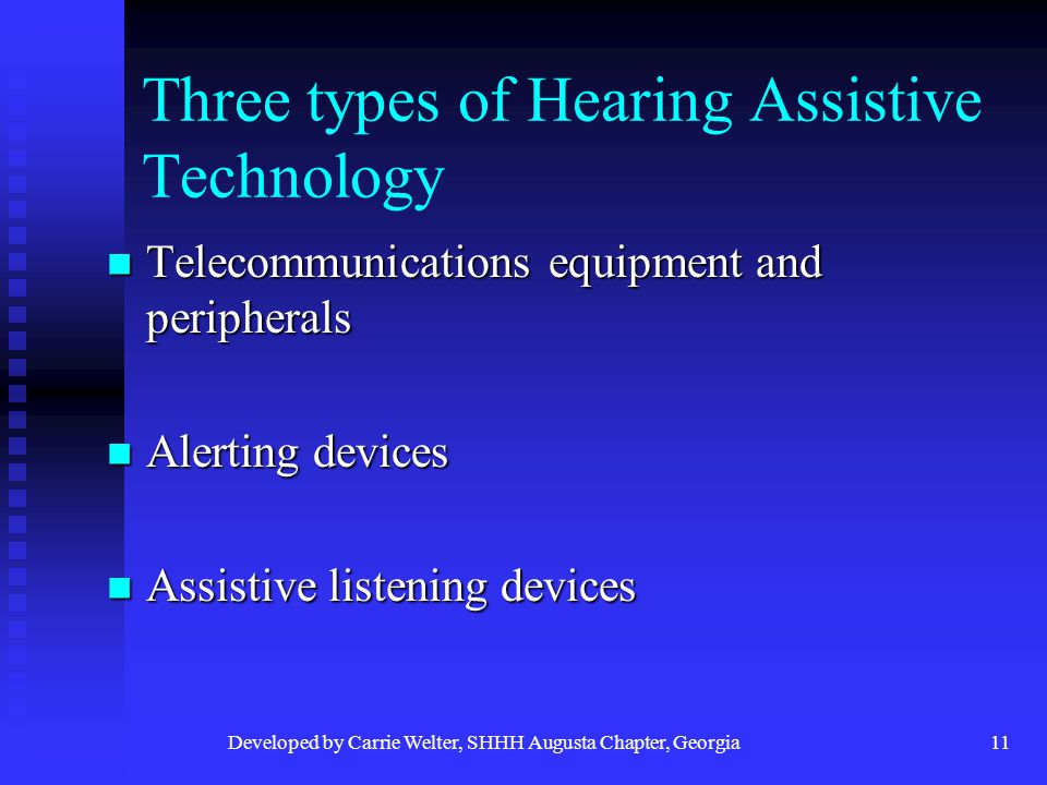 Developed by Carrie Welter, SHHH Augusta Chapter, Georgia11 Three types of Hearing Assistive Technology Telecommunications equipment and peripherals Telecommunications equipment and peripherals Alerting devices Alerting devices Assistive listening devices Assistive listening devices