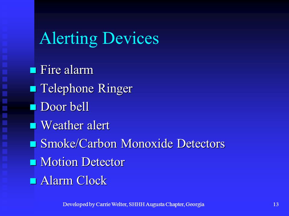Developed by Carrie Welter, SHHH Augusta Chapter, Georgia13 Alerting Devices Fire alarm Fire alarm Telephone Ringer Telephone Ringer Door bell Door bell Weather alert Weather alert Smoke/Carbon Monoxide Detectors Smoke/Carbon Monoxide Detectors Motion Detector Motion Detector Alarm Clock Alarm Clock