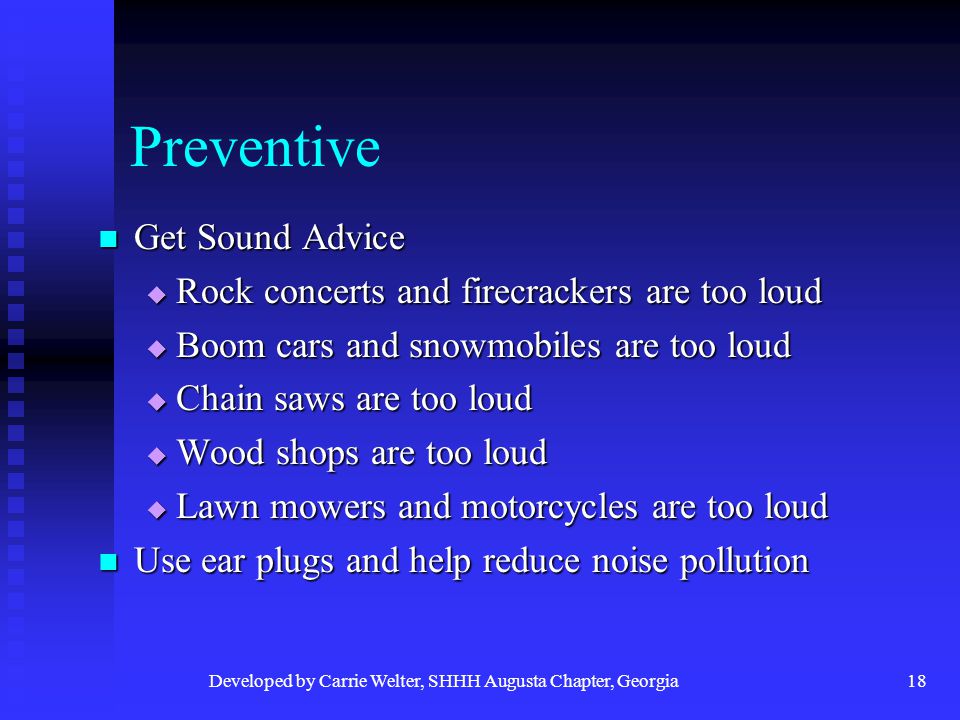 Developed by Carrie Welter, SHHH Augusta Chapter, Georgia18 Preventive Get Sound Advice Get Sound Advice  Rock concerts and firecrackers are too loud  Boom cars and snowmobiles are too loud  Chain saws are too loud  Wood shops are too loud  Lawn mowers and motorcycles are too loud Use ear plugs and help reduce noise pollution Use ear plugs and help reduce noise pollution