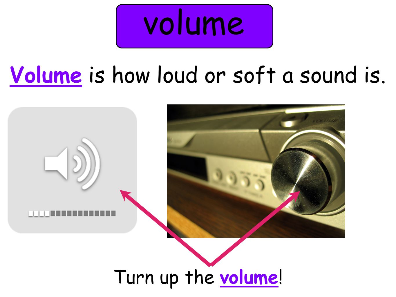 volume Volume is how loud or soft a sound is. Turn up the volume!