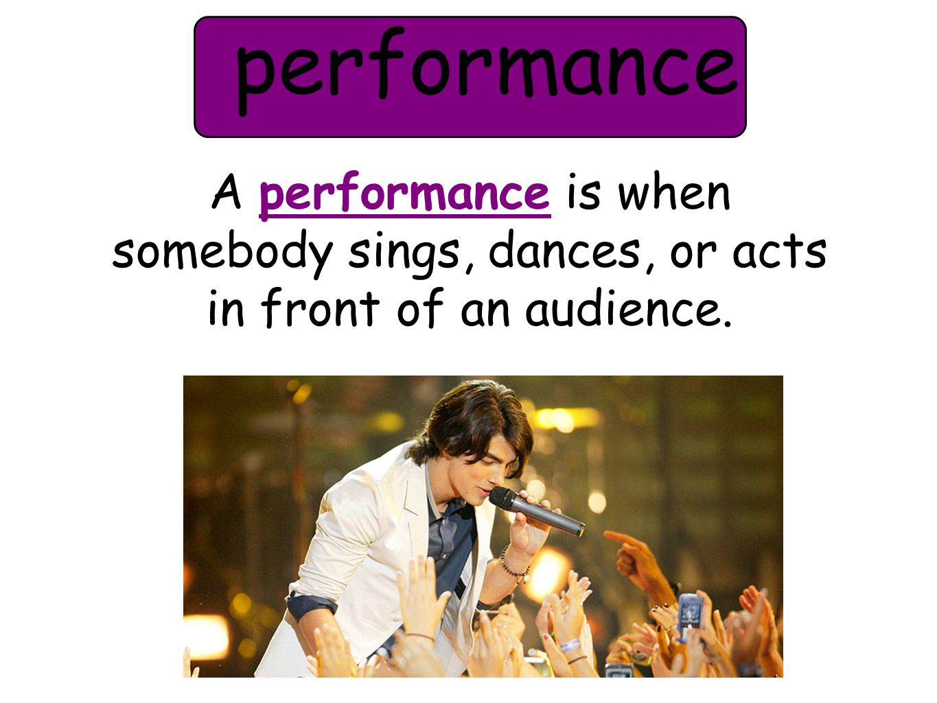 performance A performance is when somebody sings, dances, or acts in front of an audience.