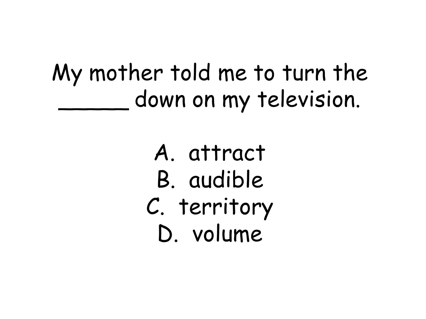My mother told me to turn the _____ down on my television.