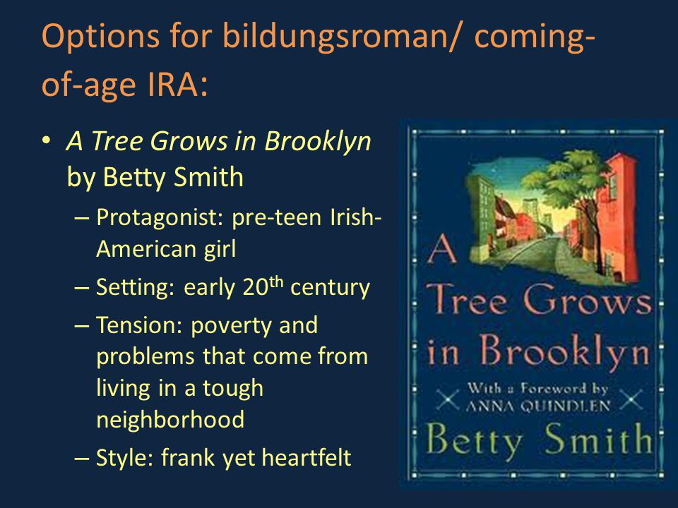 Options for bildungsroman/ coming- of-age IRA : A Tree Grows in Brooklyn by Betty Smith – Protagonist: pre-teen Irish- American girl – Setting: early 20 th century – Tension: poverty and problems that come from living in a tough neighborhood – Style: frank yet heartfelt