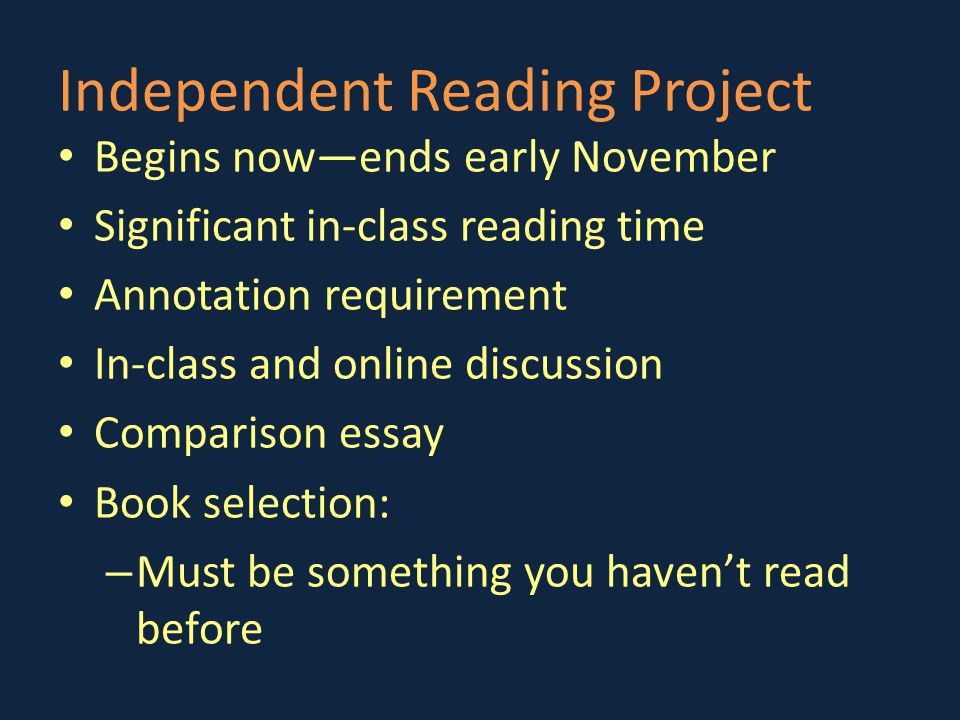 Independent Reading Project Begins now—ends early November Significant in-class reading time Annotation requirement In-class and online discussion Comparison essay Book selection: – Must be something you haven’t read before