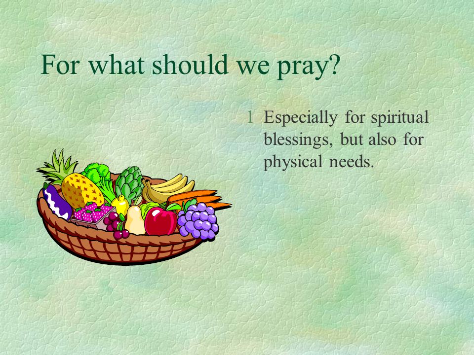 For what should we pray 1Especially for spiritual blessings, but also for physical needs.