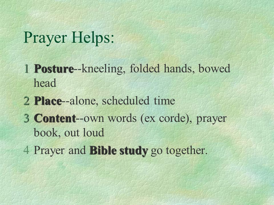 Prayer Helps: 1Posture 1Posture--kneeling, folded hands, bowed head 2Place 2Place--alone, scheduled time 3Content 3Content--own words (ex corde), prayer book, out loud Bible study 4Prayer and Bible study go together.
