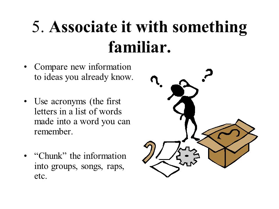 5. Associate it with something familiar. Compare new information to ideas you already know.