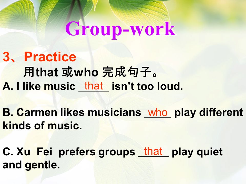 Group-work 3 、 Practice 用 that 或 who 完成句子。 A. I like music isn’t too loud.
