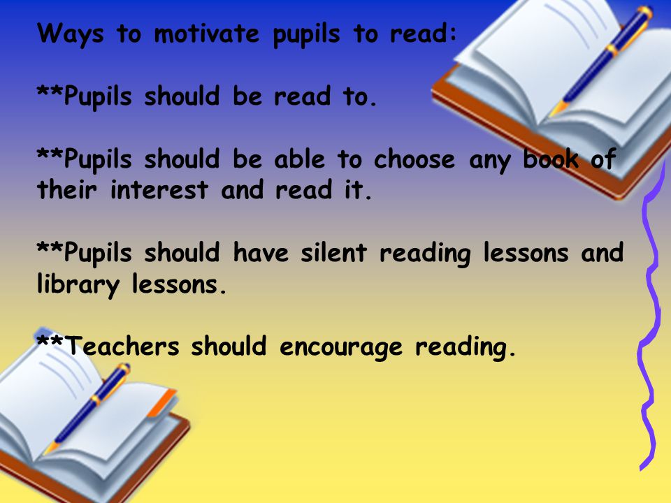 Ways to motivate pupils to read: **Pupils should be read to.