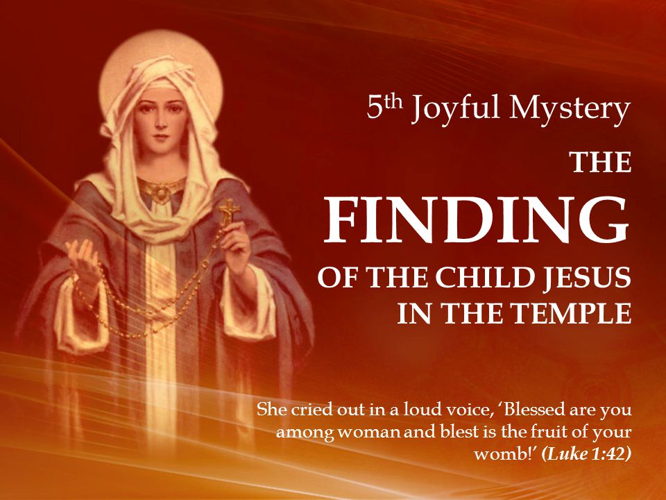 5 th Joyful Mystery THE FINDING OF THE CHILD JESUS IN THE TEMPLE She cried out in a loud voice, ‘Blessed are you among woman and blest is the fruit of your womb!’ (Luke 1:42)