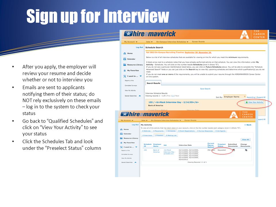 Sign up for Interview After you apply, the employer will review your resume and decide whether or not to interview you  s are sent to applicants notifying them of their status; do NOT rely exclusively on these  s – log in to the system to check your status Go back to Qualified Schedules and click on View Your Activity to see your status Click the Schedules Tab and look under the Preselect Status column