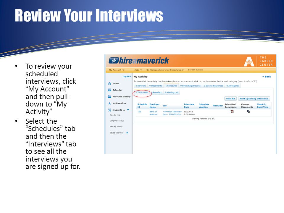 Review Your Interviews To review your scheduled interviews, click My Account and then pull- down to My Activity Select the Schedules tab and then the Interviews tab to see all the interviews you are signed up for.