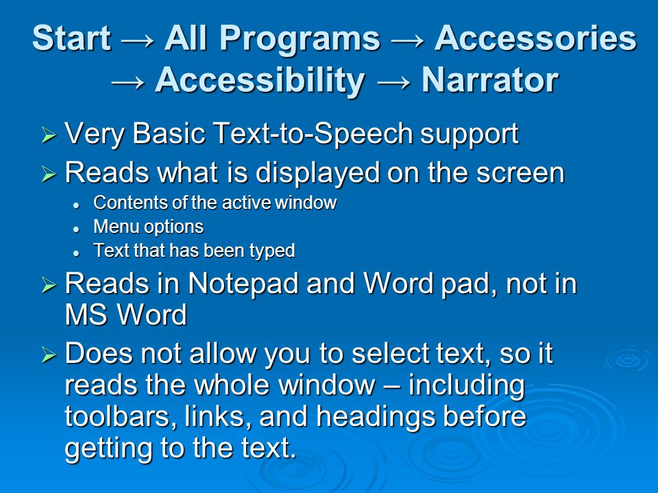 Start → All Programs → Accessories → Accessibility → Narrator  Very Basic Text-to-Speech support  Reads what is displayed on the screen Contents of the active window Contents of the active window Menu options Menu options Text that has been typed Text that has been typed  Reads in Notepad and Word pad, not in MS Word  Does not allow you to select text, so it reads the whole window – including toolbars, links, and headings before getting to the text.