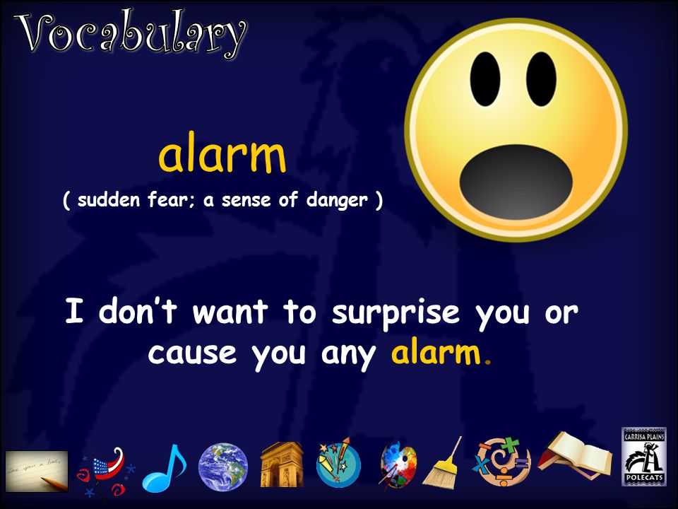 alarm ( sudden fear; a sense of danger ) I don’t want to surprise you or cause you any alarm.