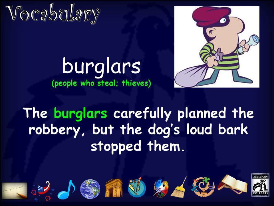 burglars (people who steal; thieves) The burglars carefully planned the robbery, but the dog’s loud bark stopped them.