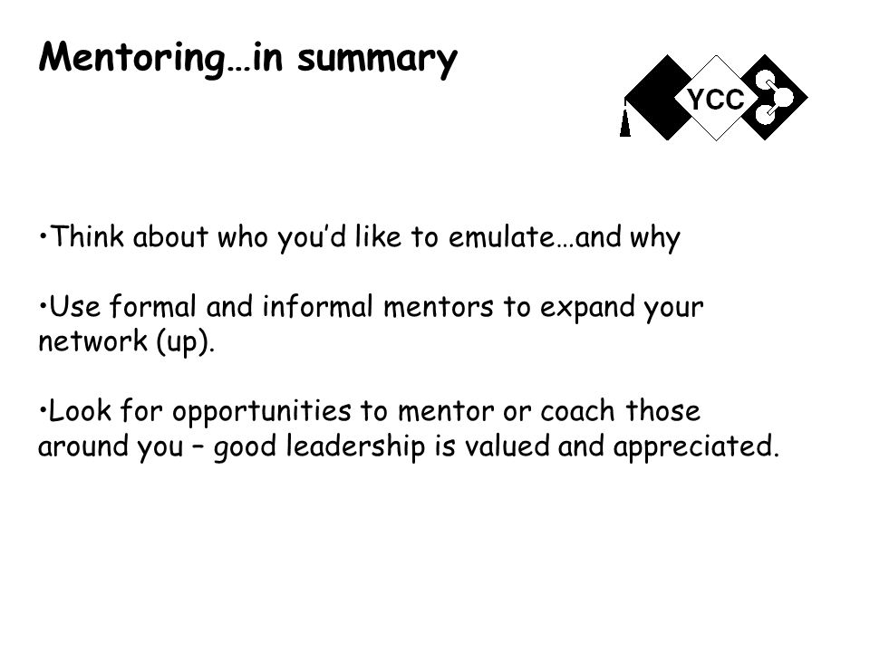Mentoring…in summary Think about who you’d like to emulate…and why Use formal and informal mentors to expand your network (up).