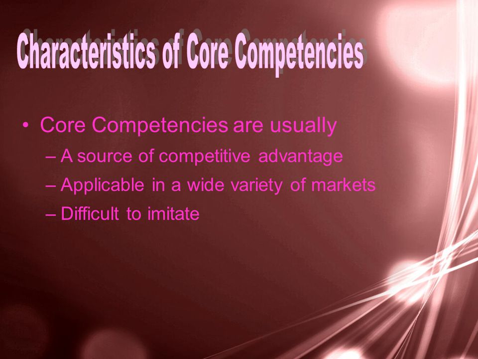 Core Competencies are usually –A source of competitive advantage –Applicable in a wide variety of markets –Difficult to imitate